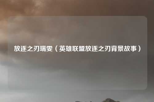 放逐之刃瑞雯（英雄联盟放逐之刃背景故事）