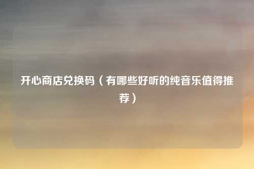 开心商店兑换码（有哪些好听的纯音乐值得推荐）