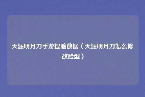 天涯明月刀手游捏脸数据（天涯明月刀怎么修改脸型）