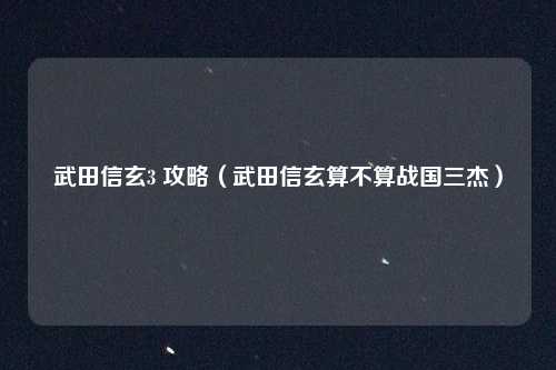 武田信玄3 攻略（武田信玄算不算战国三杰）