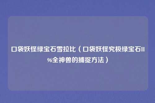 口袋妖怪绿宝石雪拉比（口袋妖怪究极绿宝石II96全神兽的捕捉方法）