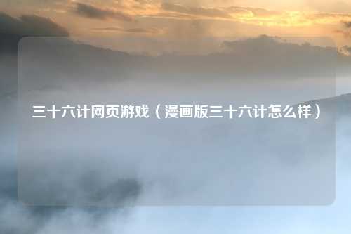 三十六计网页游戏（漫画版三十六计怎么样）