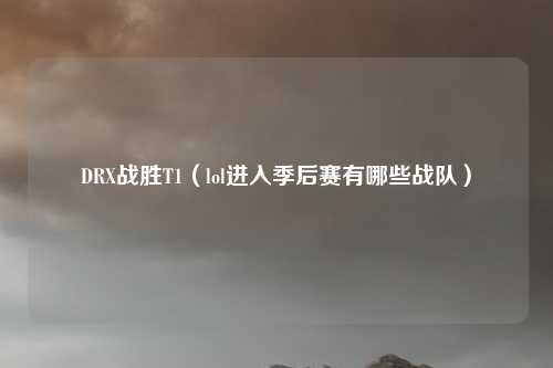 DRX战胜T1（lol进入季后赛有哪些战队）