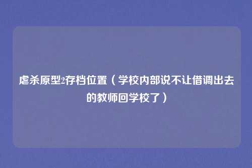 虐杀原型2存档位置（学校内部说不让借调出去的教师回学校了）