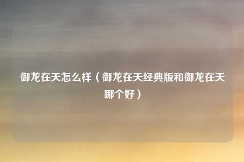 御龙在天怎么样（御龙在天经典版和御龙在天哪个好）