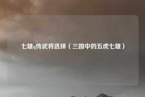 七雄q传武将选择（三国中的五虎七雄）