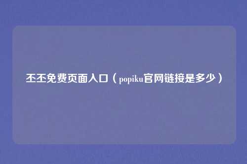 丕丕免费页面入口（popiku官网链接是多少）