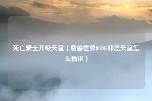 死亡骑士升级天赋（魔兽世界80DK邪恶天赋怎么输出）