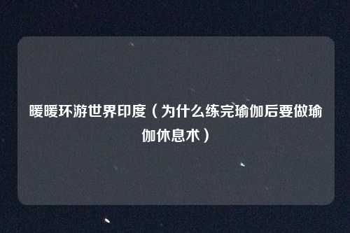 暖暖环游世界印度（为什么练完瑜伽后要做瑜伽休息术）