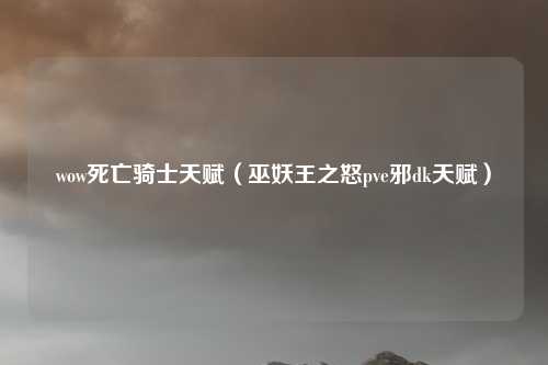 wow死亡骑士天赋（巫妖王之怒pve邪dk天赋）