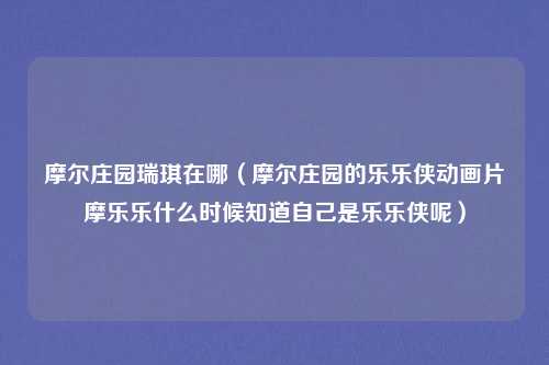 摩尔庄园瑞琪在哪（摩尔庄园的乐乐侠动画片摩乐乐什么时候知道自己是乐乐侠呢）