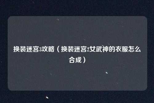 换装迷宫3攻略（换装迷宫2女武神的衣服怎么合成）