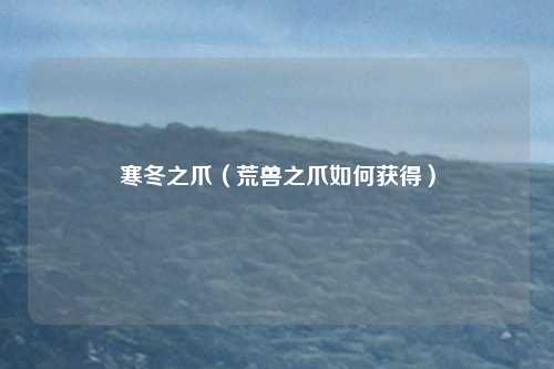 寒冬之爪（荒兽之爪如何获得）