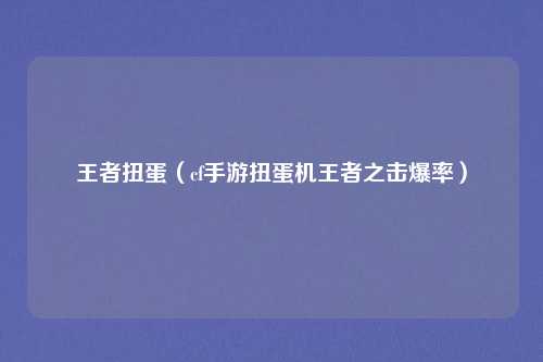 王者扭蛋（cf手游扭蛋机王者之击爆率）