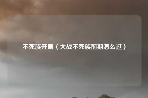 不死族开局（大战不死族前期怎么过）