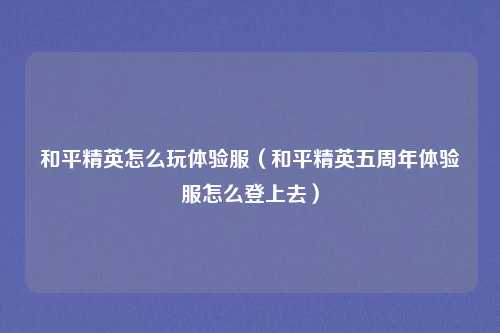 和平精英怎么玩体验服（和平精英五周年体验服怎么登上去）
