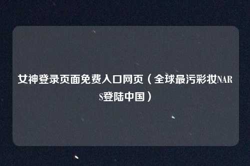 女神登录页面免费入口网页（全球最污彩妆NARS登陆中国）