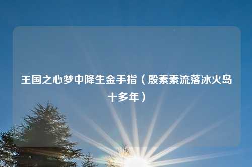 王国之心梦中降生金手指（殷素素流落冰火岛十多年）
