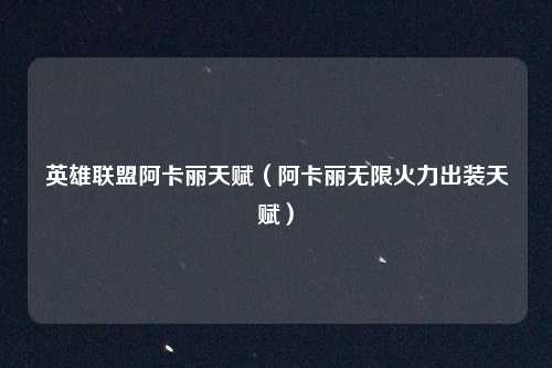 英雄联盟阿卡丽天赋（阿卡丽无限火力出装天赋）