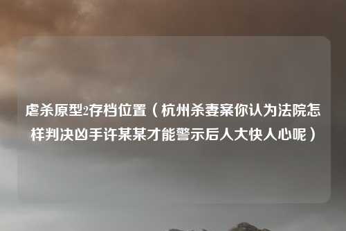 虐杀原型2存档位置（杭州杀妻案你认为法院怎样判决凶手许某某才能警示后人大快人心呢）