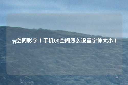 qq空间彩字（手机QQ空间怎么设置字体大小）