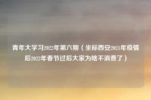 青年大学习2022年第六期（坐标西安2021年疫情后2022年春节过后大家为啥不消费了）