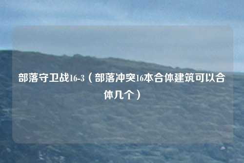 部落守卫战16-3（部落冲突16本合体建筑可以合体几个）