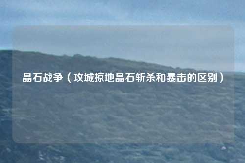 晶石战争（攻城掠地晶石斩杀和暴击的区别）