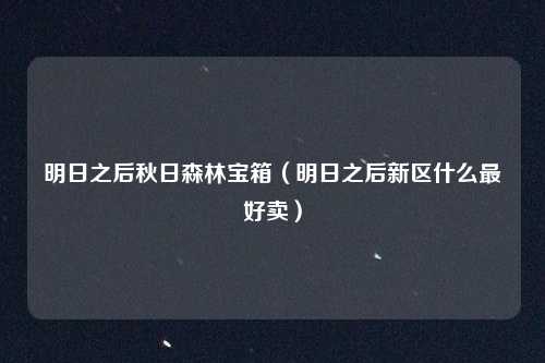 明日之后秋日森林宝箱（明日之后新区什么最好卖）