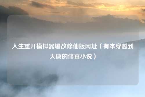 人生重开模拟器爆改修仙版网址（有本穿越到大唐的修真小说）