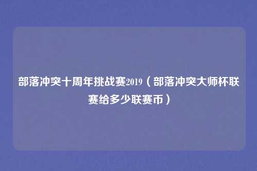 部落冲突十周年挑战赛2019（部落冲突大师杯联赛给多少联赛币）
