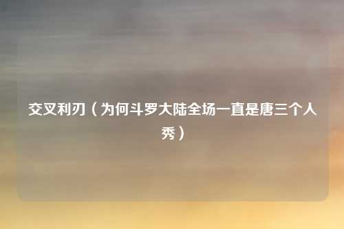 交叉利刃（为何斗罗大陆全场一直是唐三个人秀）