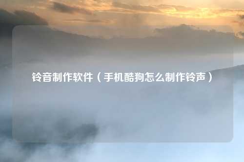 铃音制作软件（手机酷狗怎么制作铃声）