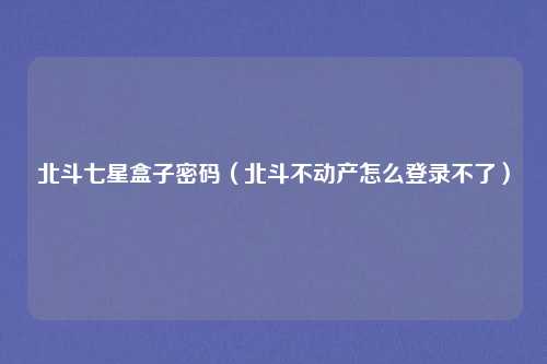 北斗七星盒子密码（北斗不动产怎么登录不了）