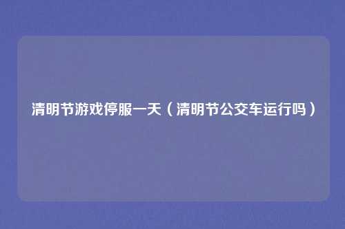 清明节游戏停服一天（清明节公交车运行吗）
