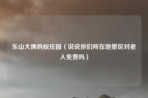 乐山大佛蚂蚁庄园（说说你们所在地景区对老人免费吗）