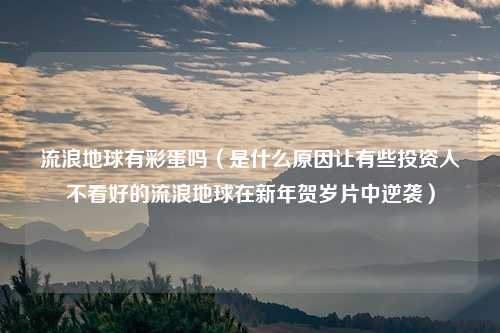 流浪地球有彩蛋吗（是什么原因让有些投资人不看好的流浪地球在新年贺岁片中逆袭）