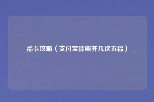 福卡攻略（支付宝能集齐几次五福）