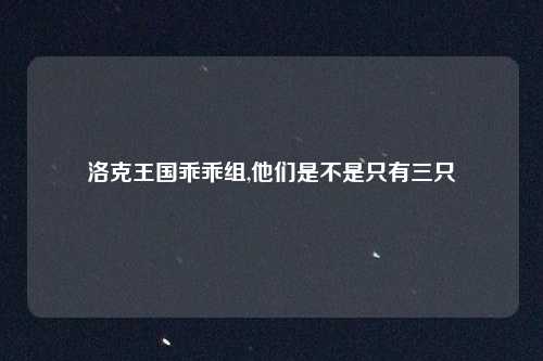 洛克王国乖乖组,他们是不是只有三只