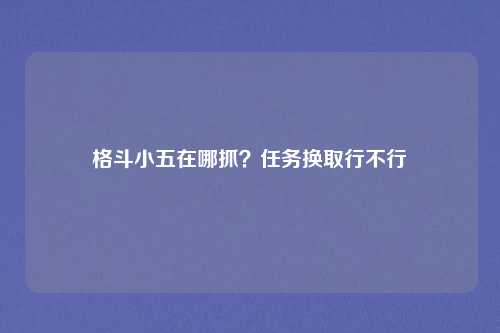格斗小五在哪抓？任务换取行不行