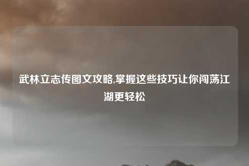 武林立志传图文攻略,掌握这些技巧让你闯荡江湖更轻松