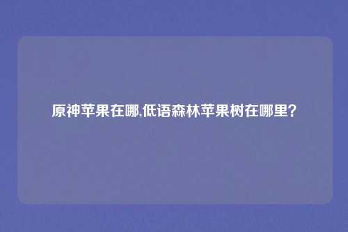 原神苹果在哪,低语森林苹果树在哪里？