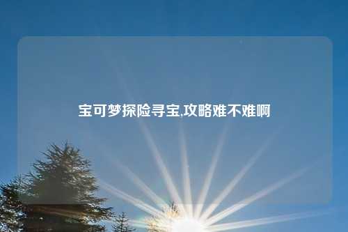 宝可梦探险寻宝,攻略难不难啊