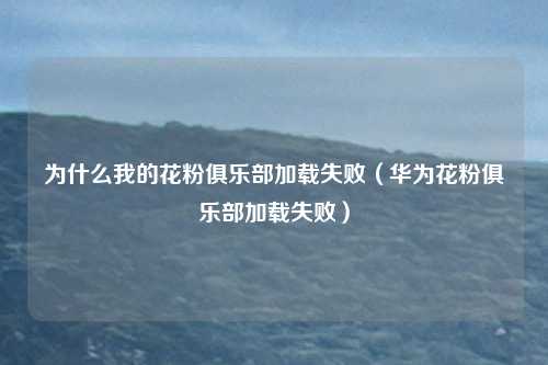 为什么我的花粉俱乐部加载失败（华为花粉俱乐部加载失败）