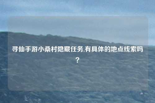 寻仙手游小桑村隐藏任务,有具体的地点线索吗？