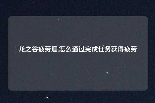 龙之谷疲劳度,怎么通过完成任务获得疲劳