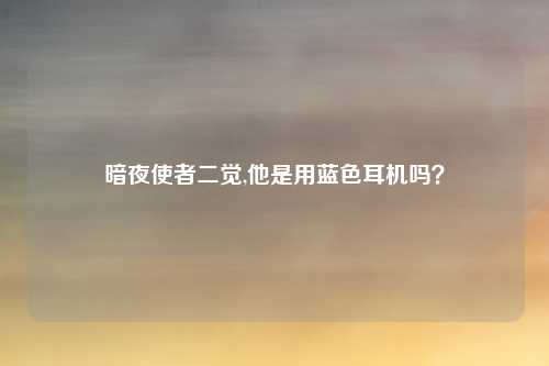 暗夜使者二觉,他是用蓝色耳机吗？