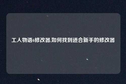 工人物语6修改器,如何找到适合新手的修改器