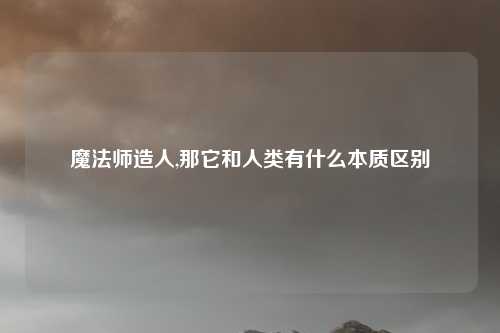 魔法师造人,那它和人类有什么本质区别