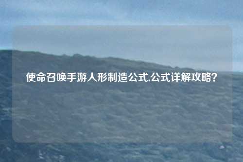 使命召唤手游人形制造公式,公式详解攻略？
